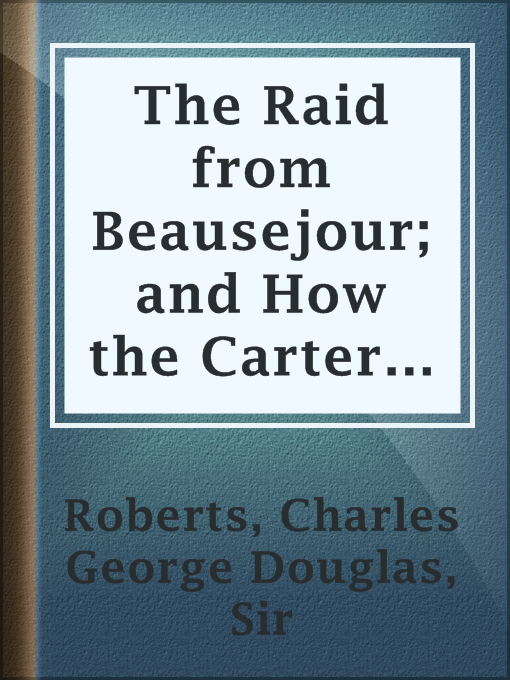 Title details for The Raid from Beausejour; and How the Carter Boys Lifted the Mortgage by Sir Charles George Douglas Roberts - Available